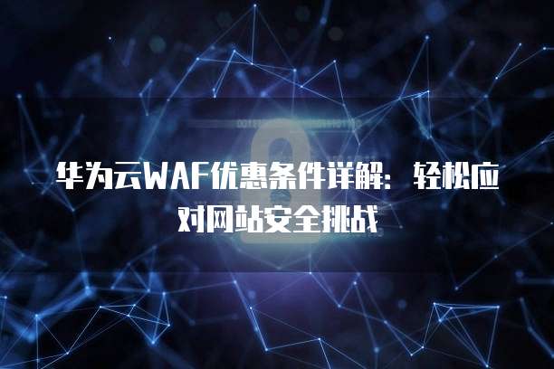 华为云WAF优惠条件详解:轻松应对网站安全挑战