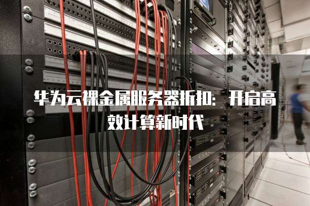 华为云裸金属服务器折扣:开启高效计算新时代