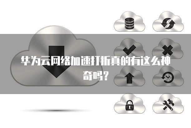 华为云网络加速打折真的有这么神奇吗?