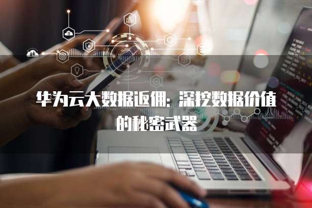 华为云大数据返佣: 深挖数据价值的秘密武器