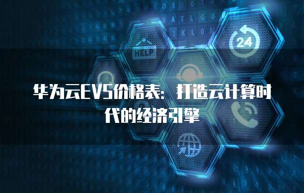 华为云EVS价格表:打造云计算时代的经济引擎
