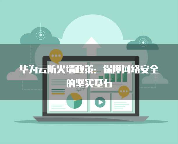 华为云防火墙政策:保障网络安全的坚实基石