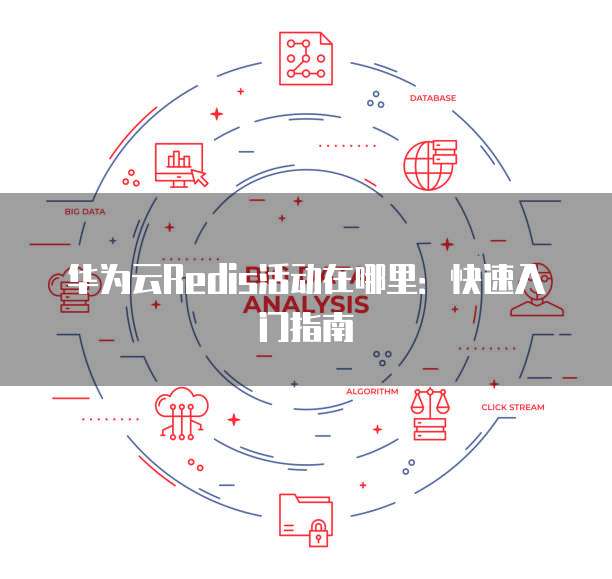 华为云Redis活动在哪里：快速入门指南
