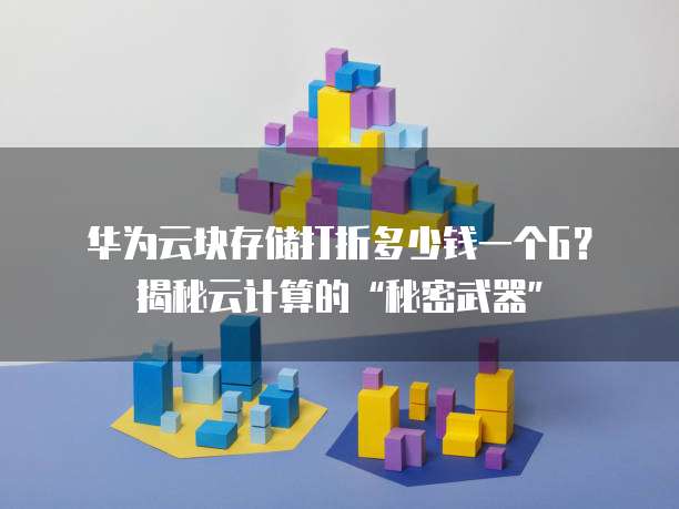 华为云块存储打折多少钱一个G?揭秘云计算的“秘密武器”