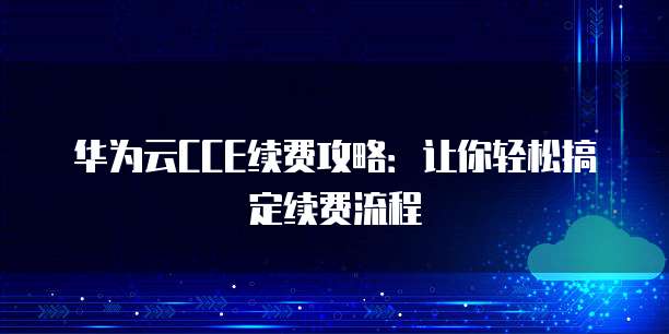 华为云CCE续费攻略:让你轻松搞定续费流程