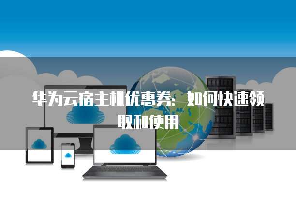 华为云宿主机优惠券:如何快速领取和使用