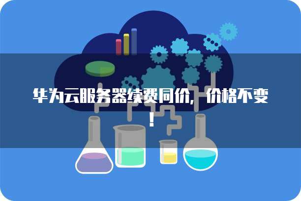华为云服务器续费同价,价格不变!