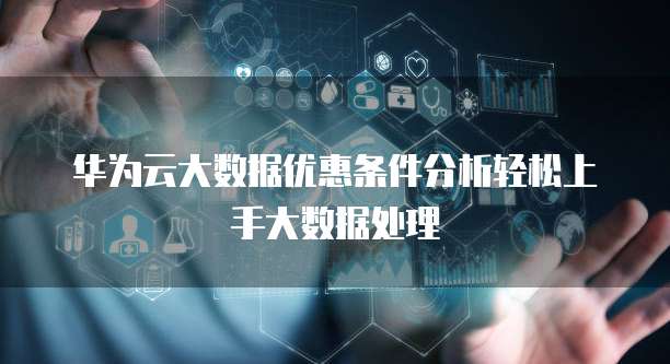 华为云大数据优惠条件分析轻松上手大数据处理
