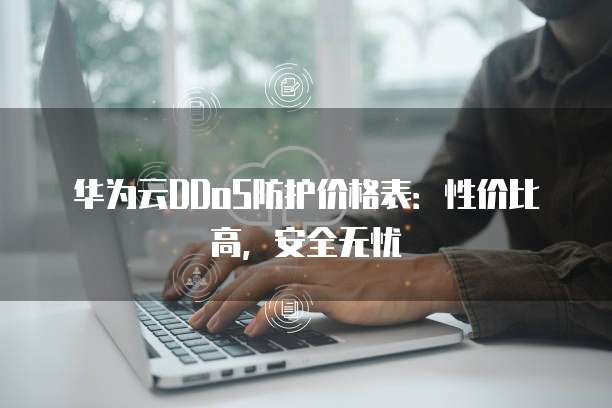 华为云DDoS防护价格表：性价比高，安全无忧