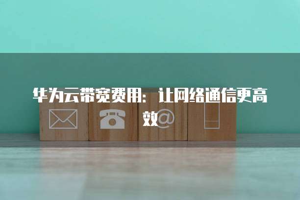 华为云带宽费用:让网络通信更高效