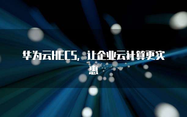 华为云HECS,让企业云计算更实惠