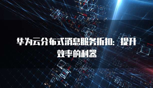 华为云分布式消息服务折扣:提升效率的利器