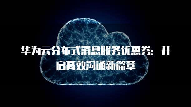 华为云分布式消息服务优惠券:开启高效沟通新篇章