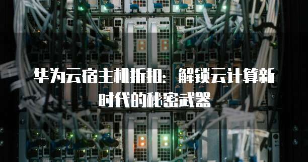 华为云宿主机折扣:解锁云计算新时代的秘密武器