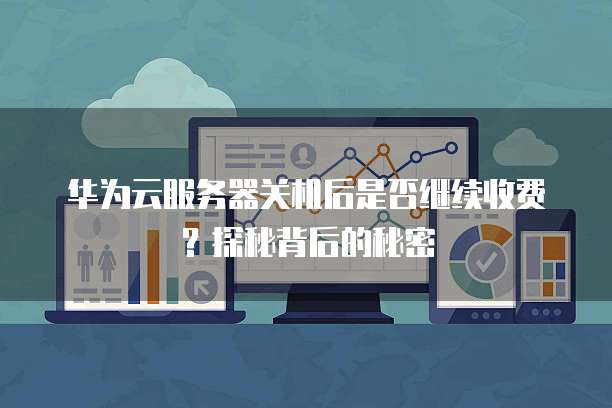 华为云服务器关机后是否继续收费?探秘背后的秘密