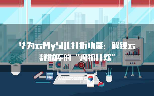 华为云MySQL打折功能:解锁云数据库的“购物狂欢”