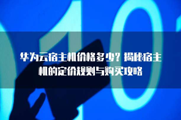 华为云宿主机价格多少?揭秘宿主机的定价规则与购买攻略