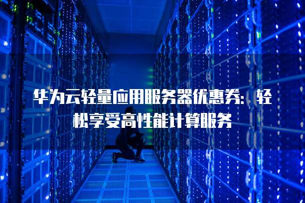 华为云轻量应用服务器优惠券：轻松享受高性能计算服务