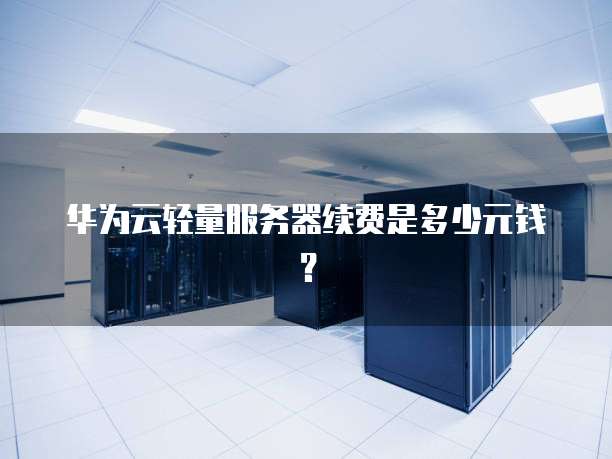 华为云轻量服务器续费是多少元钱?