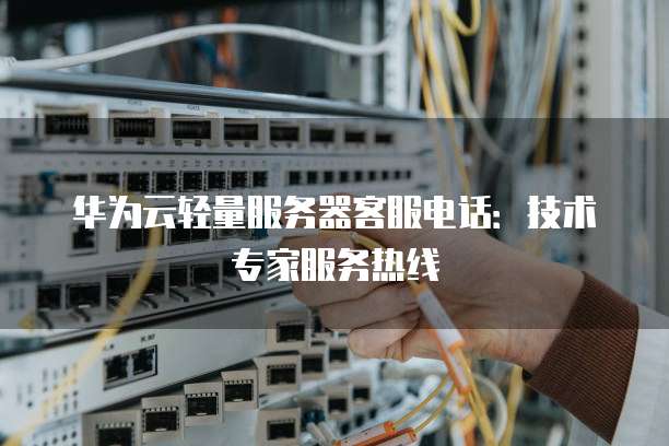 华为云轻量服务器客服电话：技术专家服务热线
