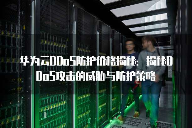 华为云DDoS防护价格揭秘:揭秘DDoS攻击的威胁与防护策略