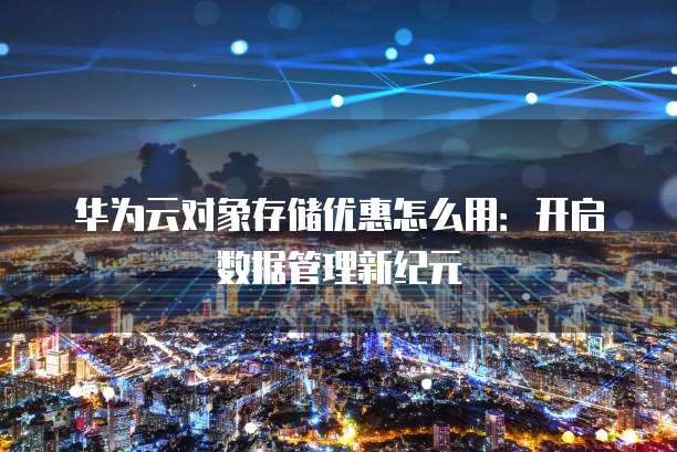 华为云对象存储优惠怎么用:开启数据管理新纪元
