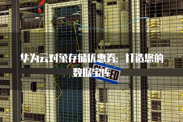 华为云对象存储优惠券：打造您的数据宝库