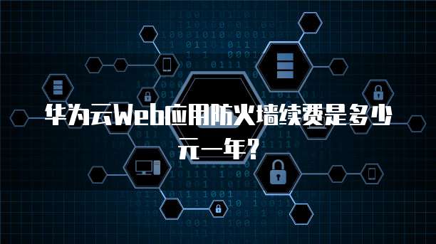 华为云Web应用防火墙续费是多少元一年？