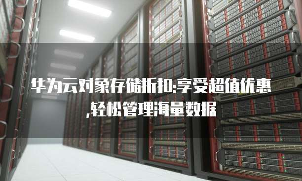 华为云对象存储折扣:享受超值优惠,轻松管理海量数据