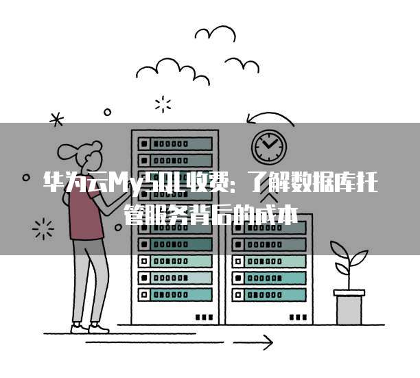 华为云MySQL收费: 了解数据库托管服务背后的成本
