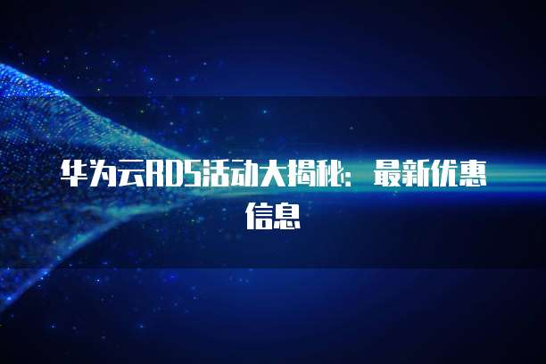 华为云RDS活动大揭秘:最新优惠信息
