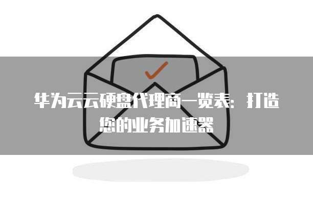 华为云云硬盘代理商一览表:打造您的业务加速器