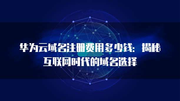 华为云域名注册费用多少钱:揭秘互联网时代的域名选择