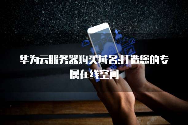 华为云服务器购买域名:打造您的专属在线空间