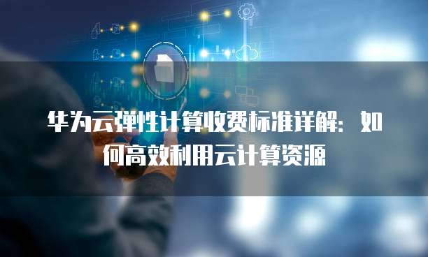 华为云弹性计算收费标准详解：如何高效利用云计算资源