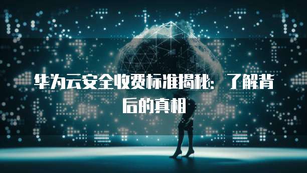 华为云安全收费标准揭秘:了解背后的真相