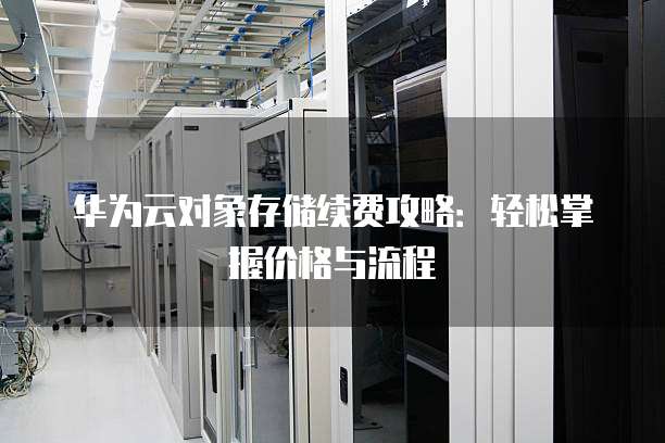 华为云对象存储续费攻略:轻松掌握价格与流程