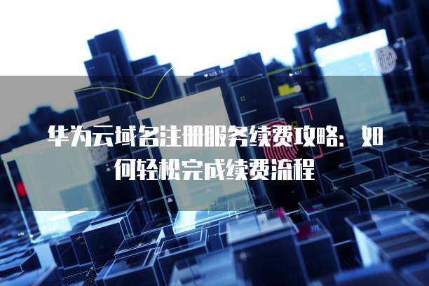 华为云域名注册服务续费攻略:如何轻松完成续费流程