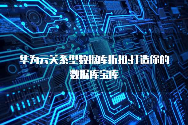 华为云关系型数据库折扣:打造你的数据库宝库