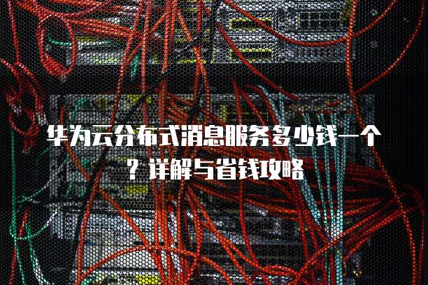 华为云分布式消息服务多少钱一个?详解与省钱攻略