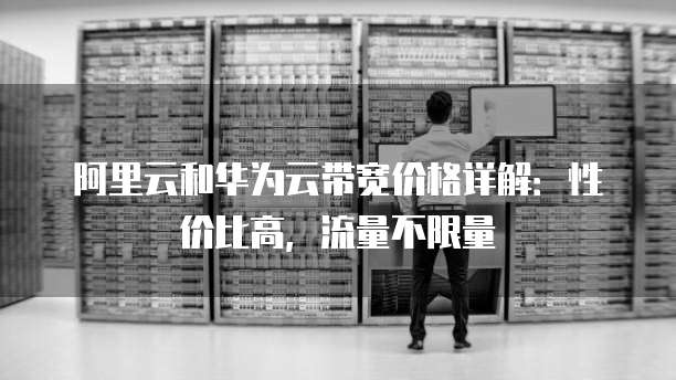 阿里云和华为云带宽价格详解:性价比高,流量不限量
