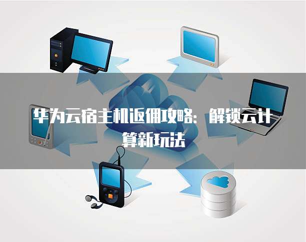 华为云宿主机返佣攻略:解锁云计算新玩法