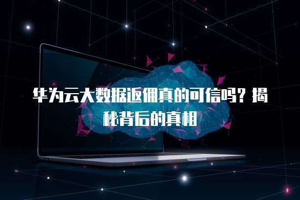 华为云大数据返佣真的可信吗?揭秘背后的真相