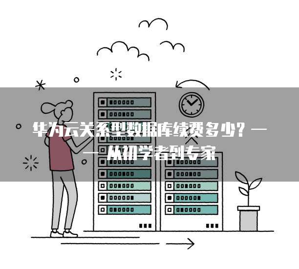 华为云关系型数据库续费多少?—— 从初学者到专家
