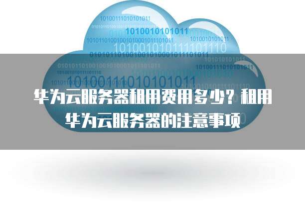 华为云服务器租用费用多少?租用华为云服务器的注意事项