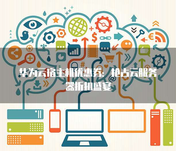 华为云宿主机优惠券:抢占云服务器折扣盛宴
