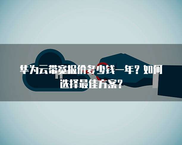 华为云带宽报价多少钱一年?如何选择最佳方案?