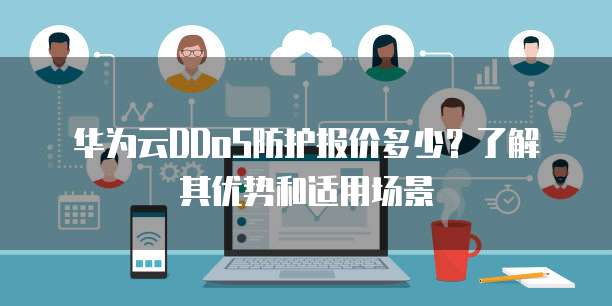 华为云DDoS防护报价多少?了解其优势和适用场景