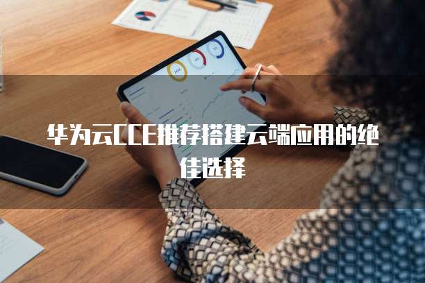 华为云CCE推荐搭建云端应用的绝佳选择
