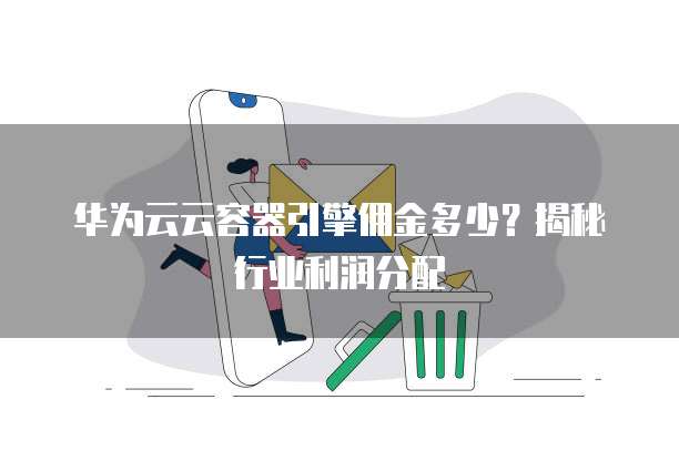 华为云云容器引擎佣金多少？揭秘行业利润分配